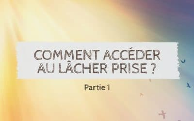 Comment accéder au lâcher prise ? – 1ère partie