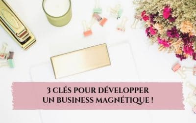 3 clés pour développer un business magnétique et prospère