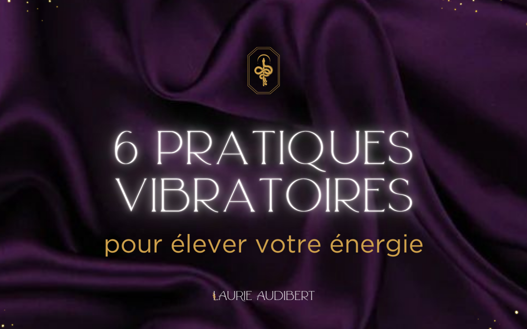 6 pratiques vibratoires pour élever votre énergie !